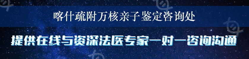 喀什疏附万核亲子鉴定咨询处